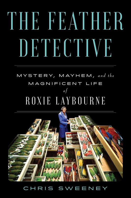 The Feather Detective: Mystery, Mayhem, and the Magnificent Life of Roxie Laybourne